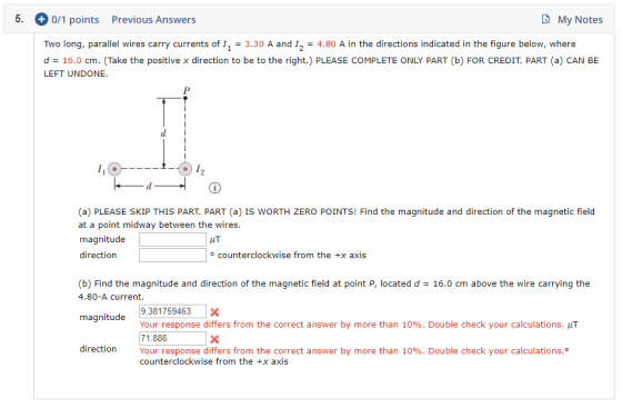 5. + 0/1 points Previous Answers My Notes Two long, parallel wires carry currents of I, = 3.30 A and 1, = 4.80 A in the direc