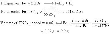 1 mol Fe = 0.061 mol Fe 1) Equation : Fe +2HBr —— FeBr +H No of moles Fe = 3.4 g x 55.85 g 2 mol HBr 80.91 g Volume of HNO, n