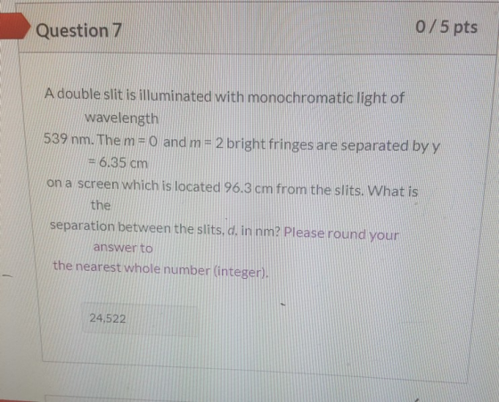 Question 7 0/5 pts A double slit is illuminated with monochromatic light of wavelength 539 nm. The m = 0 and m = 2 bright fri