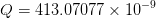 Q = 413.07077 x 10-9