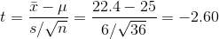 t=\frac{\bar{x}-\mu }{s/\sqrt{n}}=\frac{22.4-25}{6/\sqrt{36}}=-2.60