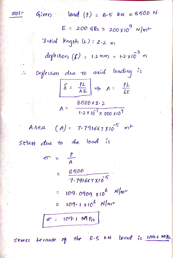 50ls Given load (P) = 8.5 kN - 8500 N. E = 200 qka = 200x109 W/m2 Intial length (n) = 2.2 m , deflection () - 1.2 mm = 12x10m