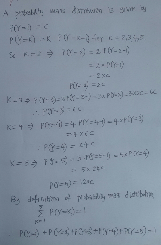 A probability mass distribution is given by P(Y=1) = 0 P(Y=K) =K. P (Y=k-1). for K = 2,3,4,5. K = 2 → PCY= 2) = 2. P(Y=2-1) =