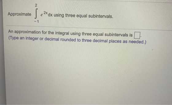 2 Approximates 2x dx using three equal subintervals. - 1 An approximation for the integral using three equal subintervals is