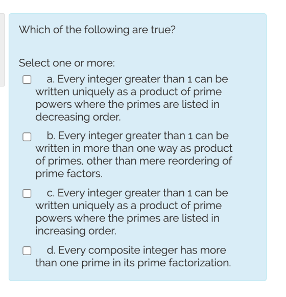 Which of the following are true? Select one or more: a. Every integer greater than 1 can be written uniquely as a product of