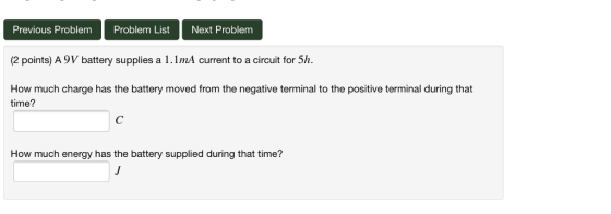 Previous Problem Problem List Next Problemm (2 points) A 9V battery supplies a 1.1mA current to a circuit for 5h. How much ch