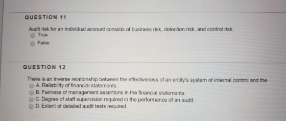 QUESTION 11 Audit risk for an individual account consists of business risk, detection risk, and control risk. True False QUES