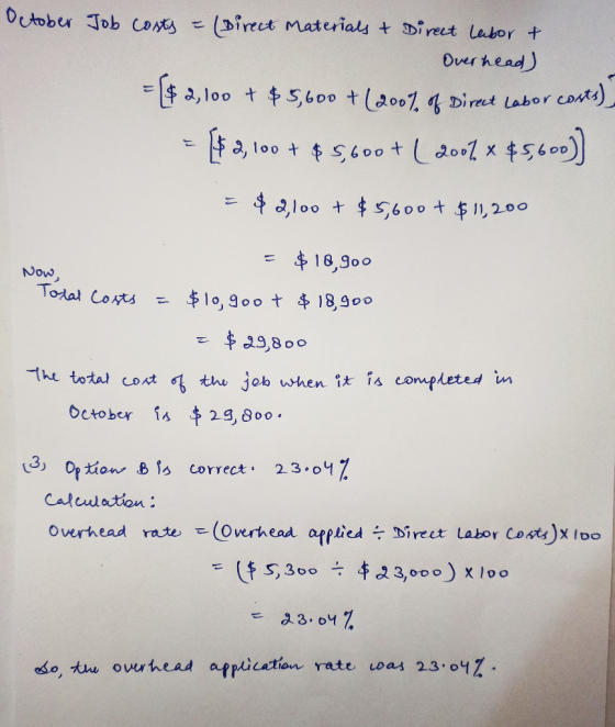 October Job costs = Direct Materials & Direct labor & Overhead) = $2,100 + $5,600 + (200% of Direct Labor costs) $ 2, 100 + $