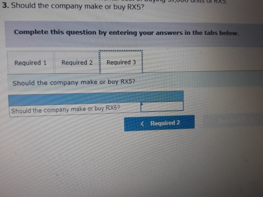 OULU Duy J1,000 US UIRA 3. Should the company make or buy RX5? Complete this question by entering your answers in the tabs be