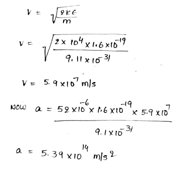 ve 72K€ [2 x 104 x 1.6x1019 V 9.11x10-31 V = 5.9x10?mis NOW Q = 52 XIO X 16 X10 9 X 5.9 x 10 9.1810-31 14 a = 5.39 x10 = 5.20