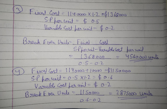 3 Fisced Cost = 1140000 X 12 = $1368000 S.P her unit $ 0.5 Variable cost per unit = $0.2 Break Even Unit Fical lost Soppereni
