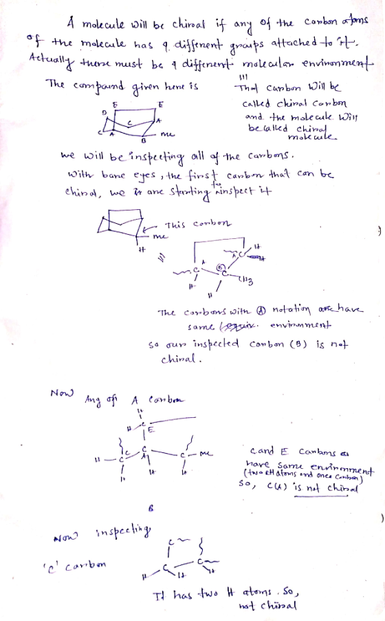- A molecule will be chiral if any of the carbon atoms of the molecule has a different groups attached to it. Actually there