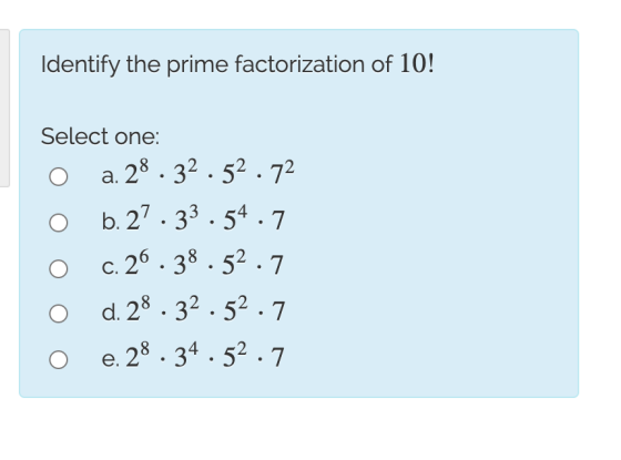 Identify the prime factorization of 10! Select one: a. 28. 32.52.72 O b.27 · 33 · 54 · 7 o c. 2°. 38.52.7 d. 28 . 32 . 52.7 e