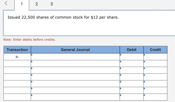 1 2 Issued 22,500 shares of common stock for $12 per share. Note: Enter debits before credits. Transaction General Journal De