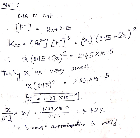 PART C 0.15 m NaF :::17-) = 24+0.15 Ksp = [Ba247 [F-723 736) (0.5 +22)? 2 (0-15 +20)2 = 2.45x10-5 Taking & as very small. : :