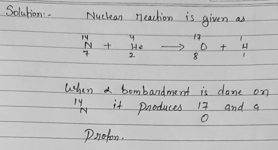 Solution - Nuclear Meaction is given as 14 N + He - 0 + 4 When ly a bombardment is done on it produces 17 and a Profon.