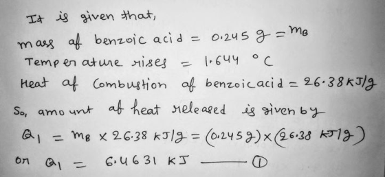It is given that, mass of benzoic acid = 0.245 g = me Temperature rises = 1.644 oC Heat af Combustion of benzoic acid = 26.38