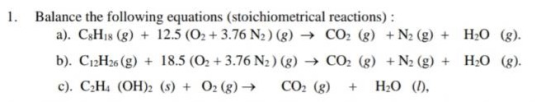 1. Balance the following equations (stoichiometrical reactions): a). C3H18 (8) + 12.5 (02 + 3.76 N2) (8) → CO2 (8) + N2 (9) +