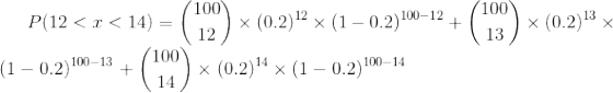P(12 < x<14) = \binom{100}{12}\times (0.2)^{12} \times (1-0.2)^{100-12} + \binom{100}{13}\times (0.2)^{13} \times (1-0.2)^{100-13} + \binom{100}{14}\times (0.2)^{14} \times (1-0.2)^{100-14}