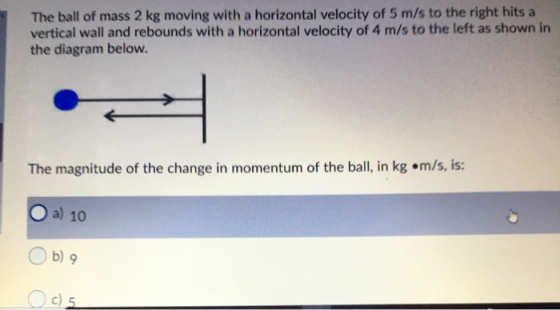 The ball of mass 2 kg moving with a horizontal velocity of 5 m/s to the right hits a vertical wall and rebounds with a horizo