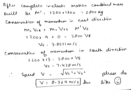 Aften complete inelastic motion combined mass will be m; 1200+1600 = 2.800 kg Consuvation of momentum in east direction Me V