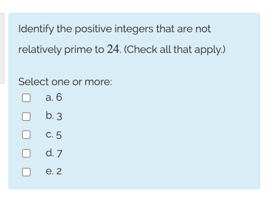 Identify the positive integers that are not relatively prime to 24. (Check all that apply.) Select one or more: a. 6 b. 3 C.