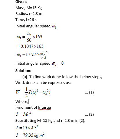 Given: Mass, M-15 Kg Radius, r-2.3 m Time, t-26s Initial angular speed, ax165 2π 60 0.1047 x165 17.27rad Initial angular spee