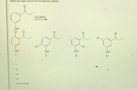 Predict the major product for the following reaction. Cl2/AICI3 ОН CI ОН ОН OH Он II IV II II1 IV none of these