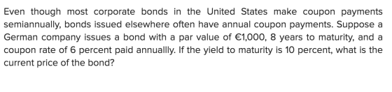 Even though most corporate bonds in the United States make coupon payments semiannually, bonds issued elsewhere often have an