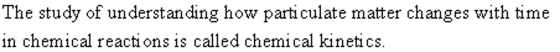 The study of understanding how particulate matter changes with time in chemical reacti ons is called chemical kinetics.