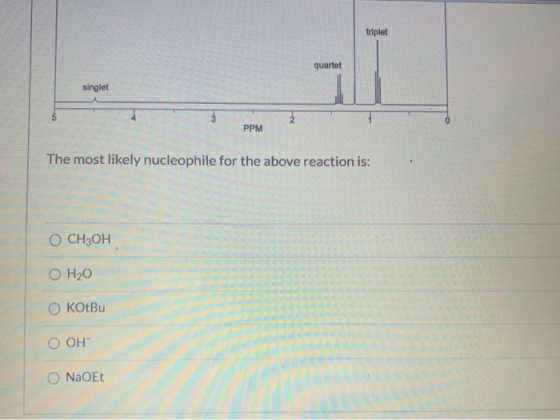 triplet quartet singlet PPM The most likely nucleophile for the above reaction is: O CH3OH O H20 OKotBu O OH NaOEt