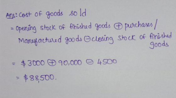 Ans: cost of goods sold - Opening stock of finished goods purchases / Manufactured goods closing stock of finished goods $ 30