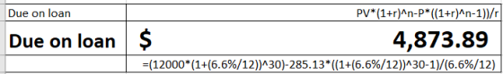 Due on loan PV*(1+r)^n-P*(1+r)^n-1)/ Due on loan Due on loan $ $ 4,873.89 4,873.89 =(12000*(1+(6.6%/12))^30)-285.13*((1+6.6%/