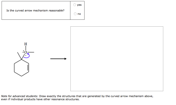 yes Is the curved arrow mechanism reasonable? no Note for advanced students: Draw exactly the structures that are generated b