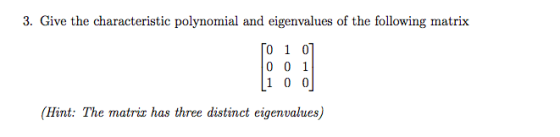 3. Give the characteristic polynomial and eigenvalues of the following matrix TO 1 0 0 0 1 |1 0 0 (Hint: The matric has three