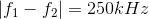 \left |f_{1}-f_{2} \right |=250kHz