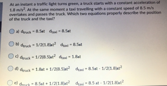 At an instant a traffic light turns green, a truck starts with a constant acceleration of 1.8 m/s2. At the same moment a taxi