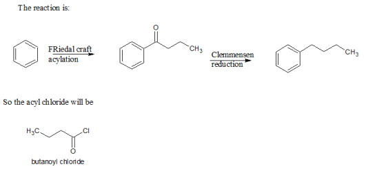 The reaction is: FRiedal craft CH3 CH3 3Clemmensen reduction acylation So the acyl chloride will be H2C Cl butanoyl chloride