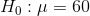 H_0: \mu = 60