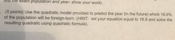 ng the exact population and year- show your work). (5 points) Use the quadratic model provided to predict the year (in the fu