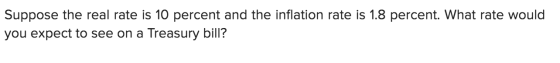 Suppose the real rate is 10 percent and the inflation rate is 1.8 percent. What rate would you expect to see on a Treasury bi