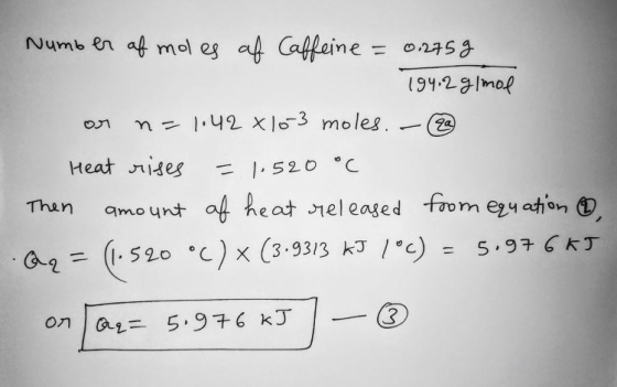Number of males af Caffeine = 0.2759 194.2g/mol or n = 1.42 x 10-3 moles. - Heat rises = 1.520 °C Then amount of heat release