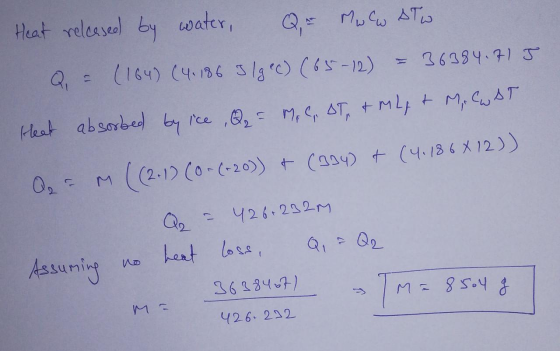 Heat released by water, Q = Mowstwo Q = (164) (4.186 3/gec) (65-12) = 36384.715 Heat absorbed by ice , Q = M. C, ST, & ML + M