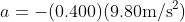 a = - (0.400) (9.80 \textup{m/s}^{2})