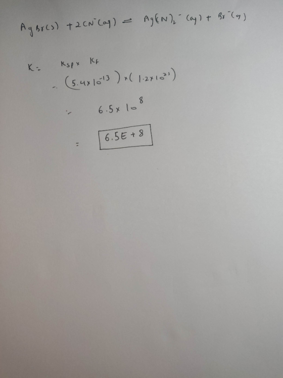 Ag Br(s) + 2 CN (aq) = Ag&N), Cay) & Br (a) K: Kspy Kr - (5.481013) x( 1.2x1024) - 6.5x108 [6.5E+