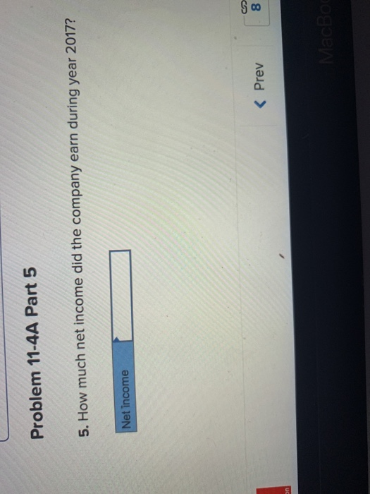 Problem 11-4A Part 5 5. How much net income did the company earn during year 2017? Net income < Prev
