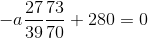 -a\frac{27}{39}\frac{73}{70}+280=0