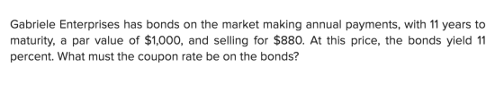 Gabriele Enterprises has bonds on the market making annual payments, with 11 years to maturity, a par value of $1,000, and se