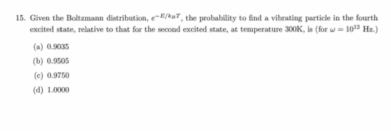 15. Given the Boltzmann distribution, e-E/kbt, the probability to find a vibrating particle in the fourth excited state, rela