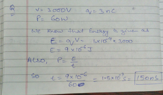 V= 3000V P= Gow q=3 nc know that Energy is given as E = que 3x109 x 3000 E = 9106 I Also, t so t=9x106 1.5x1075 - 15ons 600